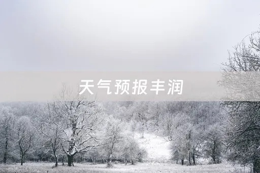 丰润区天气预报15天查询，精准掌握未来天气，出行生活更从容